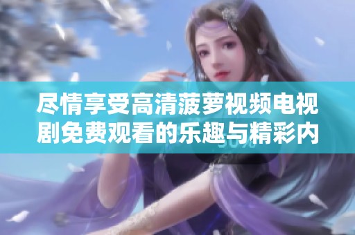 尽情享受高清菠萝视频电视剧免费观看的乐趣与精彩内容