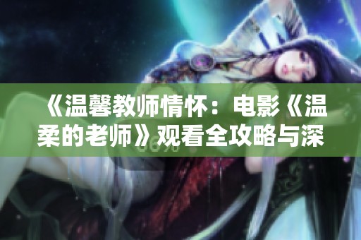 《温馨教师情怀：电影《温柔的老师》观看全攻略与深度解析》