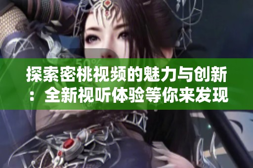 探索密桃视频的魅力与创新：全新视听体验等你来发现