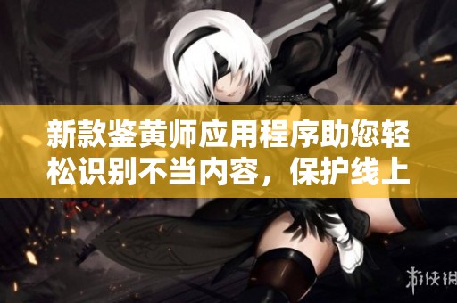 新款鉴黄师应用程序助您轻松识别不当内容，保护线上安全