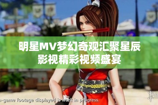 明星MV梦幻奇观汇聚星辰影视精彩视频盛宴
