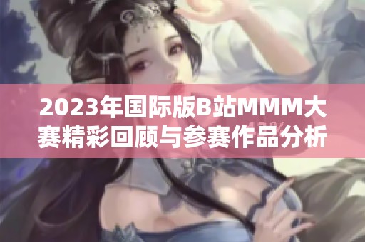 2023年国际版B站MMM大赛精彩回顾与参赛作品分析