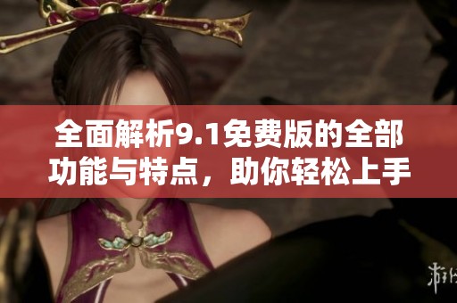 全面解析9.1免费版的全部功能与特点，助你轻松上手使用