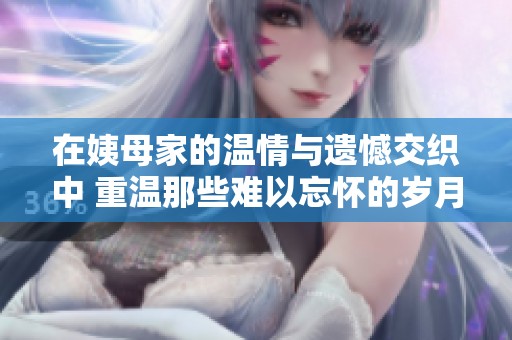 在姨母家的温情与遗憾交织中 重温那些难以忘怀的岁月