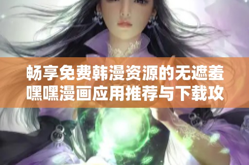 畅享免费韩漫资源的无遮羞嘿嘿漫画应用推荐与下载攻略