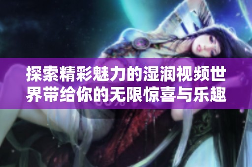 探索精彩魅力的湿润视频世界带给你的无限惊喜与乐趣
