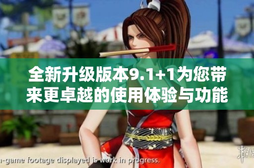 全新升级版本9.1+1为您带来更卓越的使用体验与功能改善