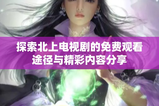 探索北上电视剧的免费观看途径与精彩内容分享
