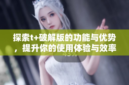 探索t+破解版的功能与优势，提升你的使用体验与效率