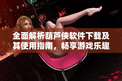 全面解析葫芦侠软件下载及其使用指南，畅享游戏乐趣