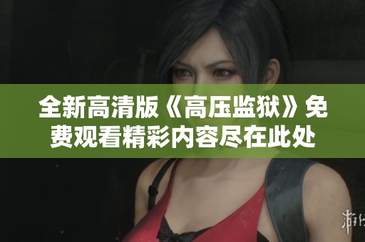 全新高清版《高压监狱》免费观看精彩内容尽在此处