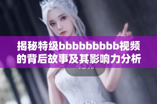 揭秘特级bbbbbbbbb视频的背后故事及其影响力分析
