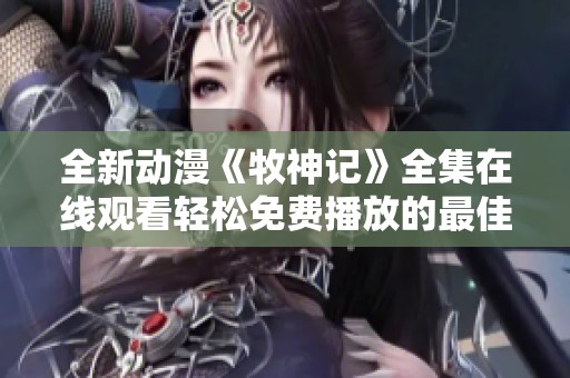 全新动漫《牧神记》全集在线观看轻松免费播放的最佳选择