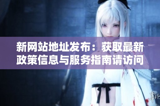 新网站地址发布：获取最新政策信息与服务指南请访问我们的网站