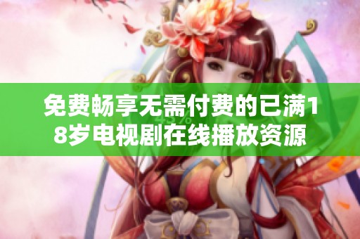 免费畅享无需付费的已满18岁电视剧在线播放资源