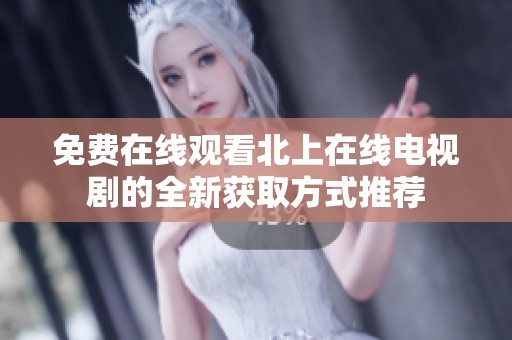 免费在线观看北上在线电视剧的全新获取方式推荐