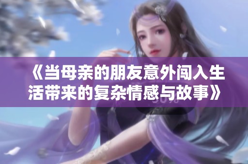 《当母亲的朋友意外闯入生活带来的复杂情感与故事》
