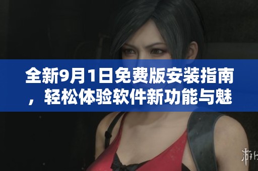 全新9月1日免费版安装指南，轻松体验软件新功能与魅力