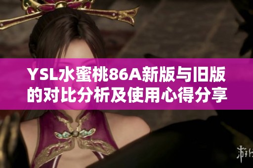 YSL水蜜桃86A新版与旧版的对比分析及使用心得分享