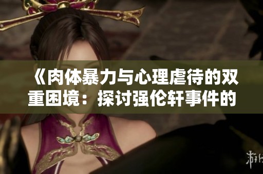 《肉体暴力与心理虐待的双重困境：探讨强伦轩事件的深层原因》