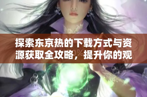 探索东京热的下载方式与资源获取全攻略，提升你的观影体验