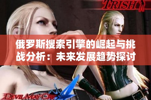 俄罗斯搜索引擎的崛起与挑战分析：未来发展趋势探讨