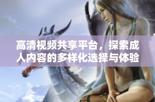 高清视频共享平台，探索成人内容的多样化选择与体验