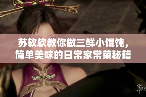 苏软软教你做三鲜小馄饨，简单美味的日常家常菜秘籍分享