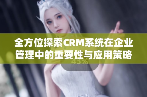 全方位探索CRM系统在企业管理中的重要性与应用策略