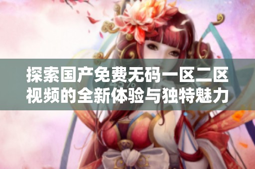 探索国产免费无码一区二区视频的全新体验与独特魅力解析