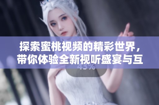 探索蜜桃视频的精彩世界，带你体验全新视听盛宴与互动乐趣