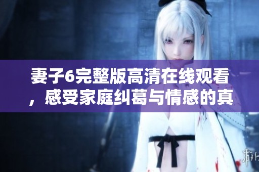 妻子6完整版高清在线观看，感受家庭纠葛与情感的真实碰撞