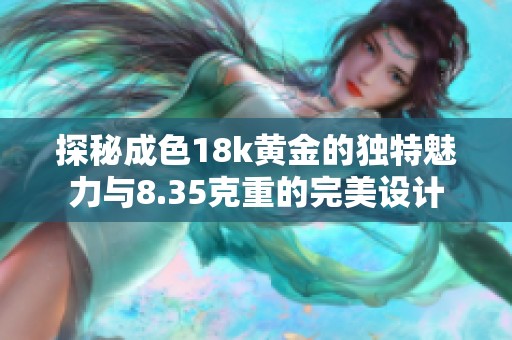 探秘成色18k黄金的独特魅力与8.35克重的完美设计