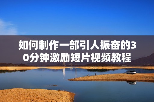 如何制作一部引人振奋的30分钟激励短片视频教程