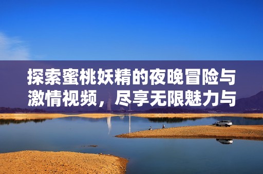 探索蜜桃妖精的夜晚冒险与激情视频，尽享无限魅力与惊喜