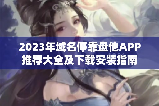 2023年域名停靠盘他APP推荐大全及下载安装指南