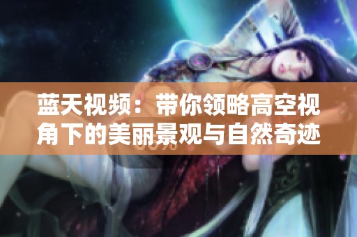 蓝天视频：带你领略高空视角下的美丽景观与自然奇迹