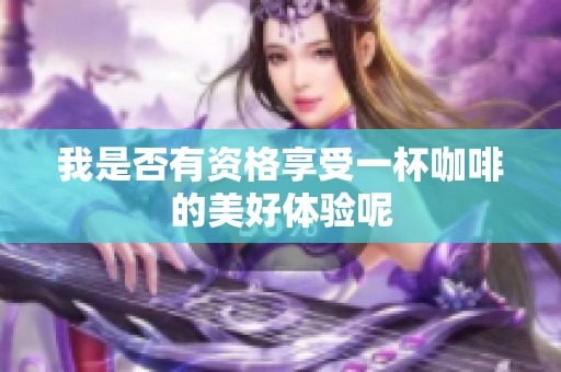 我是否有资格享受一杯咖啡的美好体验呢