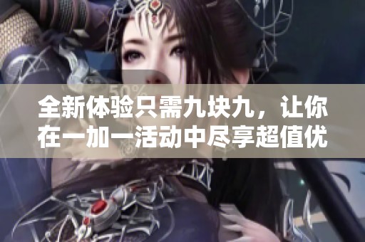 全新体验只需九块九，让你在一加一活动中尽享超值优惠！