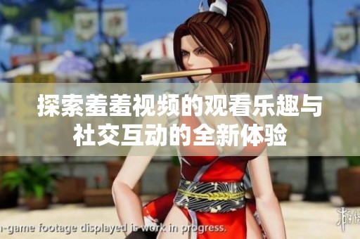探索羞羞视频的观看乐趣与社交互动的全新体验
