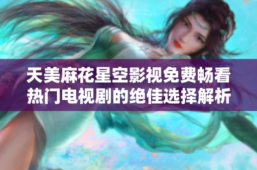 天美麻花星空影视免费畅看热门电视剧的绝佳选择解析
