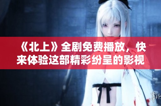《北上》全剧免费播放，快来体验这部精彩纷呈的影视作品吧