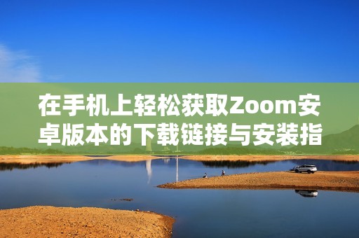 在手机上轻松获取Zoom安卓版本的下载链接与安装指南