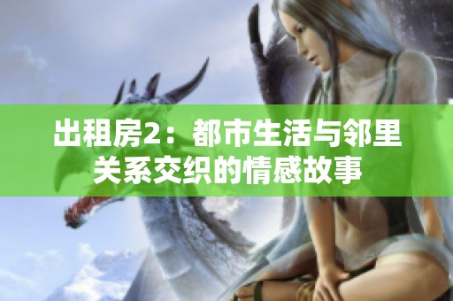 出租房2：都市生活与邻里关系交织的情感故事