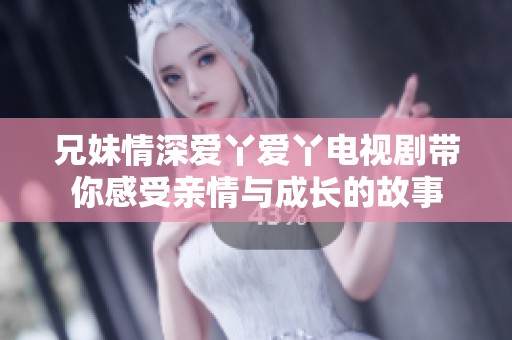 兄妹情深爱丫爱丫电视剧带你感受亲情与成长的故事