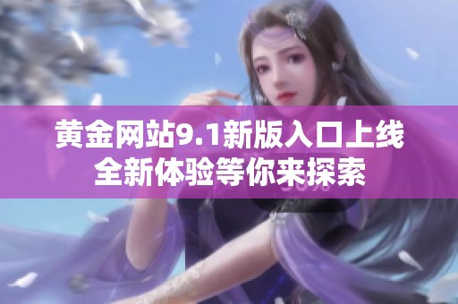黄金网站9.1新版入口上线全新体验等你来探索
