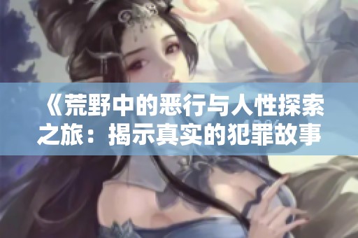 《荒野中的恶行与人性探索之旅：揭示真实的犯罪故事》
