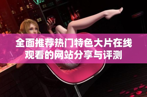全面推荐热门特色大片在线观看的网站分享与评测