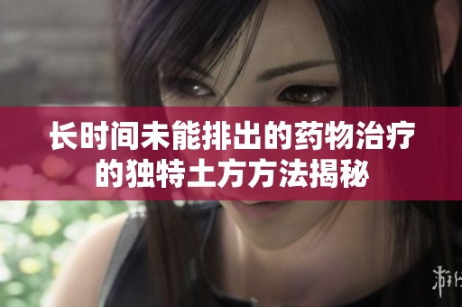 长时间未能排出的药物治疗的独特土方方法揭秘