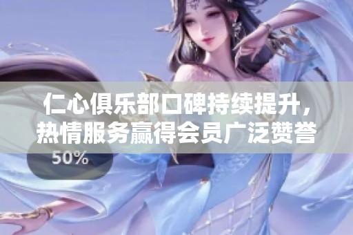 仁心俱乐部口碑持续提升，热情服务赢得会员广泛赞誉